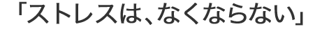 「ストレスは、なくならない」