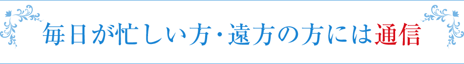 毎日が忙しい方・遠方の方には通信