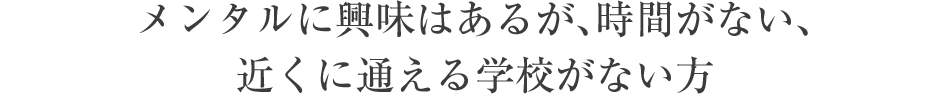 メンタルに興味はあるが、時間がない、近くに通える学校がない方