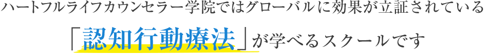 ハートフルライフカウンセラー学院ではグローバルに効果が立証されている「認知行動療法」が学べるスクールです