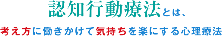 認知行動療法とは考え方に働きかけて気持ちを楽にする心理療法