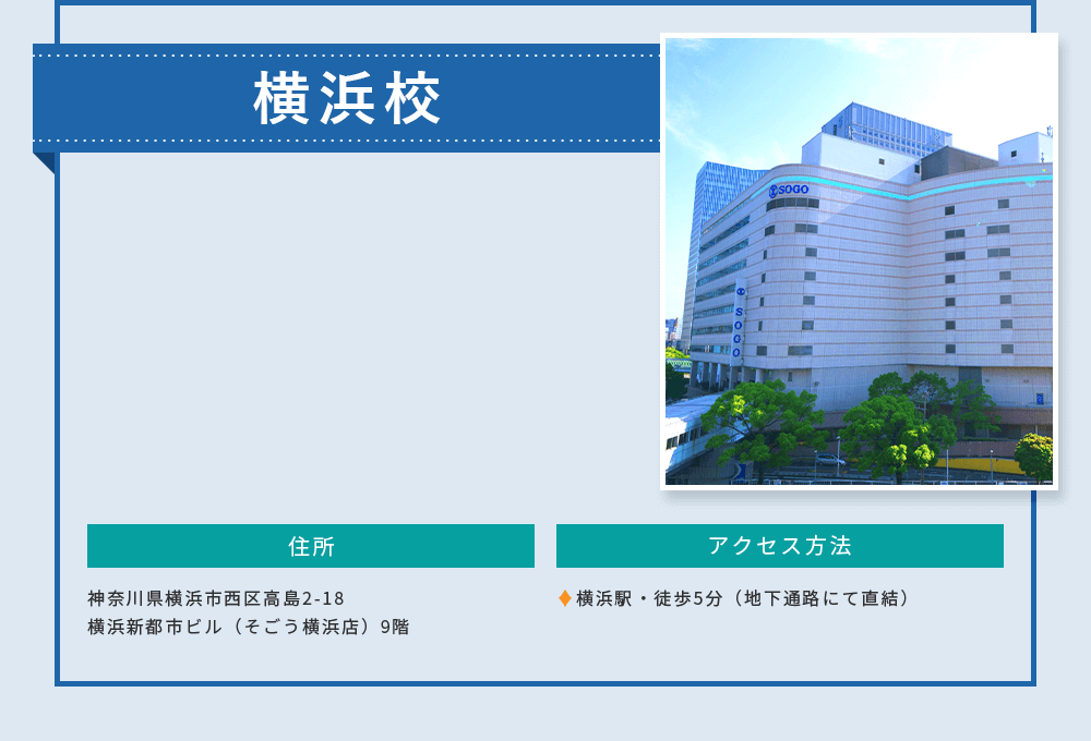 横浜校 神奈川県横浜市西区高島2-18横浜新都市ビル（そごう横浜店） 9階。横浜駅 ・徒歩5分（地下通路にて直結）