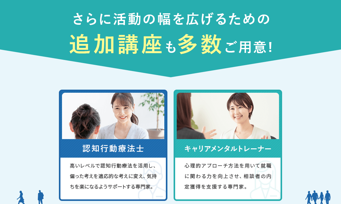 さらに活動の幅を広げるための追加講座も多数ご用意。高い認知行動療法を活用する認知⾏動療法⼠になりたい。内定獲得を支援するキャリアメンタルトレーナーになりたい。