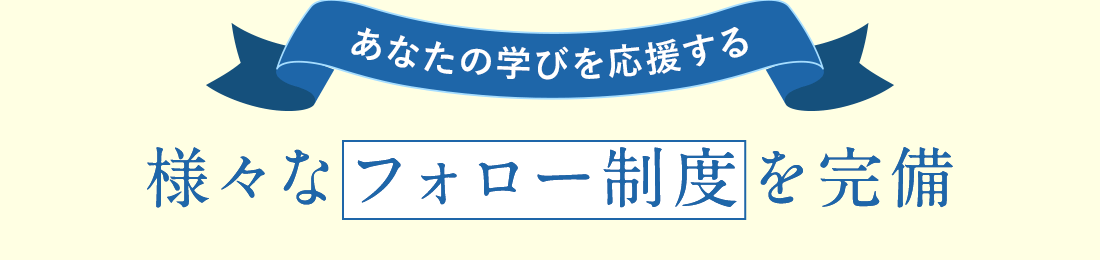 様々学びを応援する様々なフォロー制度を完備
