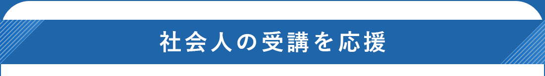社会人の受講を応援。社会人の方でも無理なく仕事と受講を両立できるように、様々な制度をご用意しています。