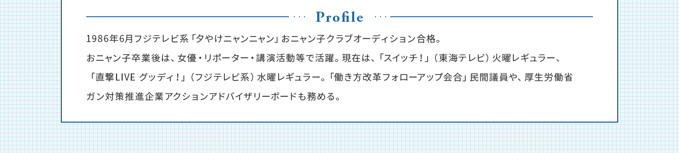 おニャン子クラブの生稲晃子はハートフルライフカウンセラー学院で、心理カウンセラーとメンタルトレーナーの２つの資格を取得。生稲晃子は1986年6月フジテレビ系「夕やけニャンニャン」おニャン子クラブオーディション合格。おニャン子卒業後は、女優・リポーター・講演活動等で活躍。現在は、「スィッチ！」（東海テレビ）火曜レギュラー、「直撃 LIVEグッディ！」（フジテレビ系）水曜レギュラー。「働き方改革フォローアップ会合」民間議員や、厚生労働省ガン対策推進企業アクションアドバイザリーボードも務める。認知行動療法士の資格も取得。